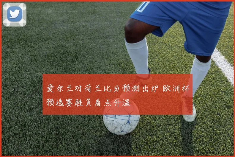爱尔兰对荷兰比分预测出炉 欧洲杯预选赛胜负看点升温