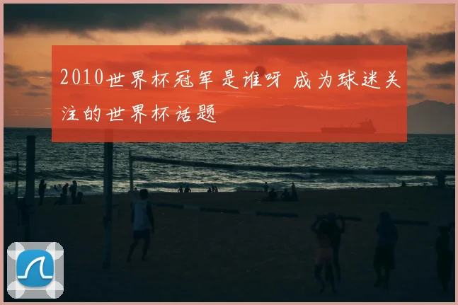 2010世界杯冠军是谁呀 成为球迷关注的世界杯话题