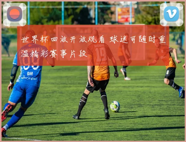 世界杯回放开放观看 球迷可随时重温精彩赛事片段