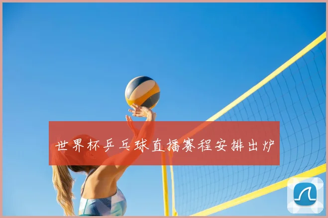 世界杯乒乓球直播赛程安排出炉
