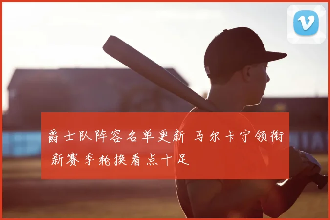 爵士队阵容名单更新 马尔卡宁领衔 新赛季轮换看点十足