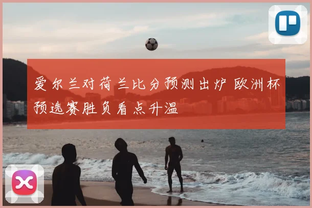 爱尔兰对荷兰比分预测出炉 欧洲杯预选赛胜负看点升温