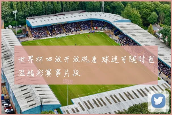 世界杯回放开放观看 球迷可随时重温精彩赛事片段