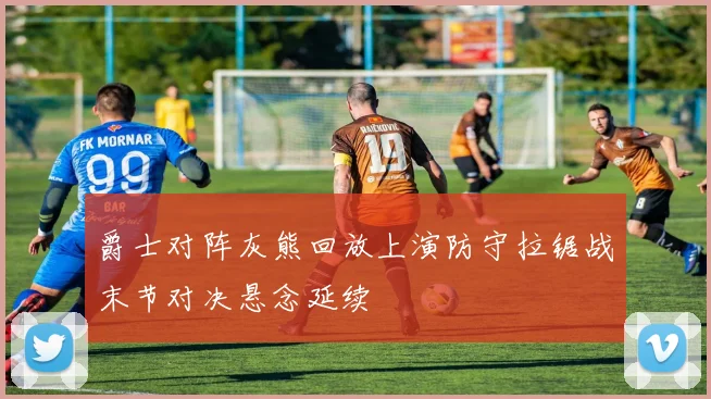 爵士对阵灰熊回放上演防守拉锯战末节对决悬念延续