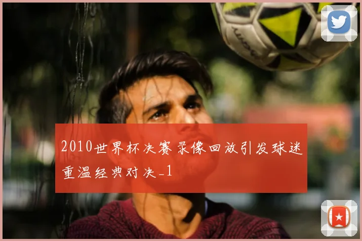 2010世界杯决赛录像回放引发球迷重温经典对决_1