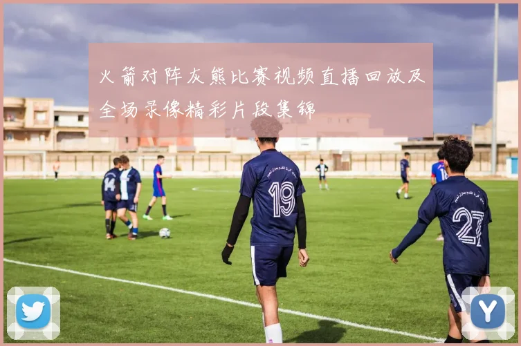 火箭对阵灰熊比赛视频直播回放及全场录像精彩片段集锦