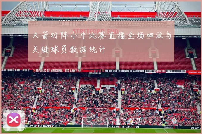 火箭对阵小牛比赛直播全场回放与关键球员数据统计