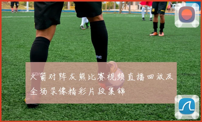 火箭对阵灰熊比赛视频直播回放及全场录像精彩片段集锦