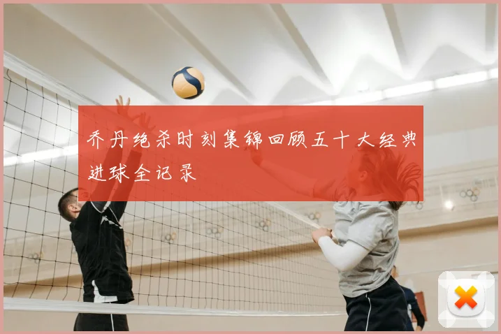 乔丹绝杀时刻集锦回顾五十大经典进球全记录