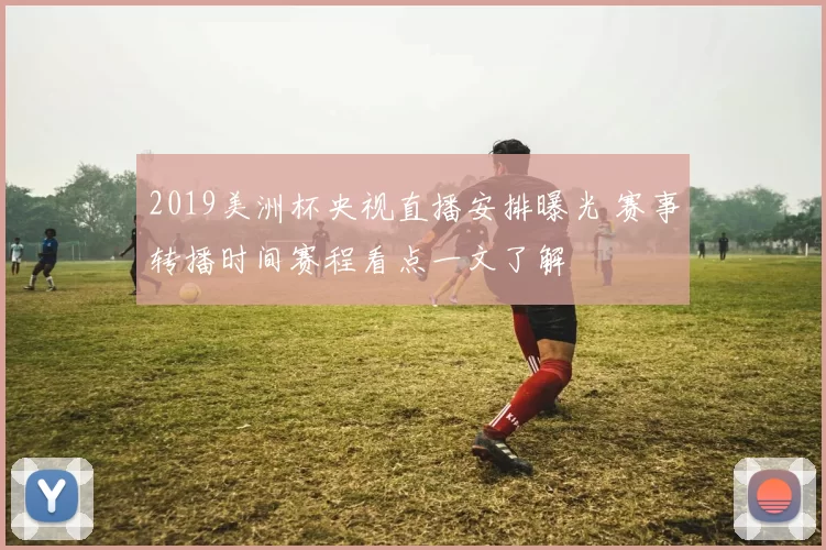 2019美洲杯央视直播安排曝光 赛事转播时间赛程看点一文了解
