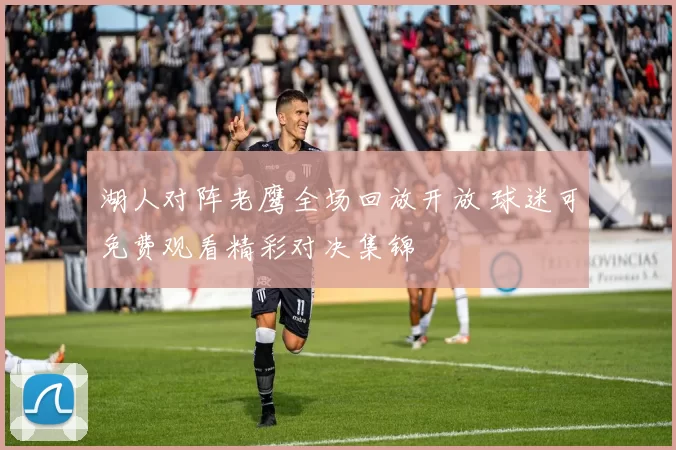 湖人对阵老鹰全场回放开放 球迷可免费观看精彩对决集锦