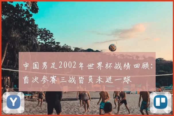 中国男足2002年世界杯战绩回顾：首次参赛三战皆负未进一球