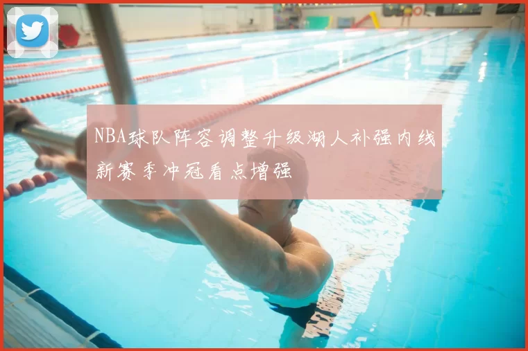 NBA球队阵容调整升级湖人补强内线新赛季冲冠看点增强