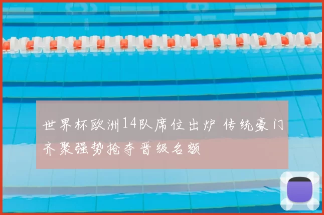 世界杯欧洲14队席位出炉 传统豪门齐聚强势抢夺晋级名额