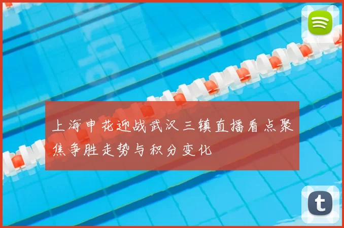 上海申花迎战武汉三镇直播看点聚焦争胜走势与积分变化