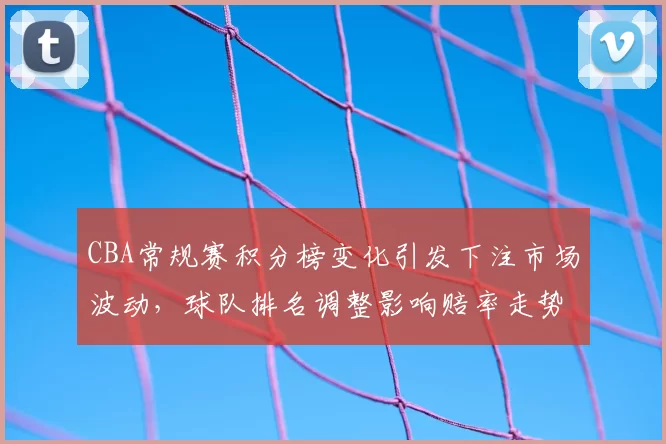 CBA常规赛积分榜变化引发下注市场波动，球队排名调整影响赔率走势