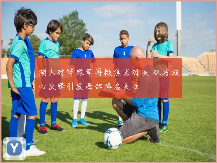 湖人对阵绿军再掀焦点对决 双方核心交锋引发西部排名关注