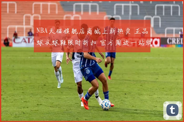 NBA天猫旗舰店商城上新热卖 正品球衣球鞋限时折扣 官方周边一站购齐