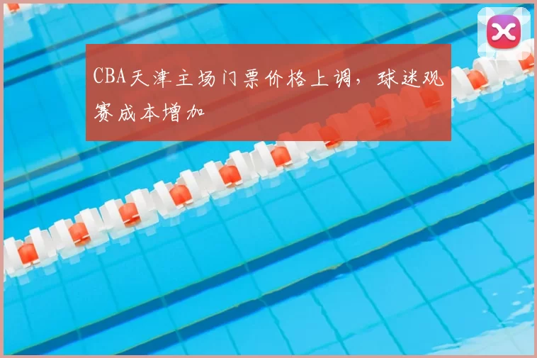 CBA天津主场门票价格上调，球迷观赛成本增加