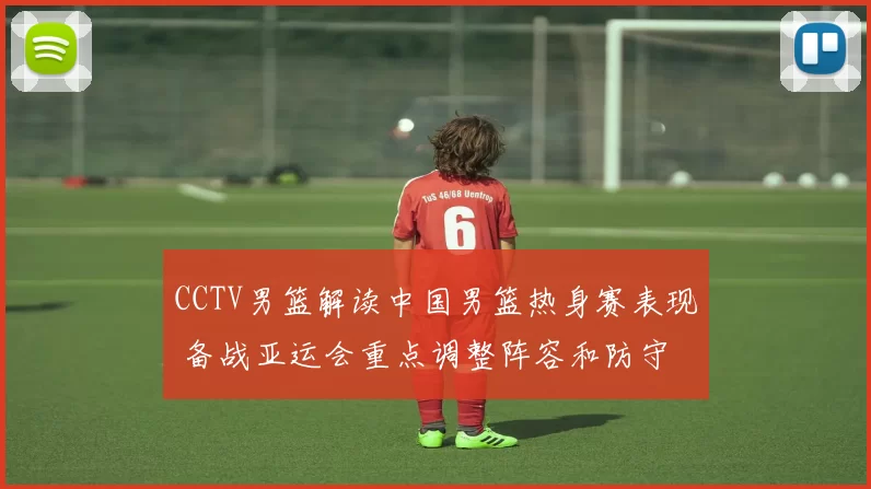 CCTV男篮解读中国男篮热身赛表现 备战亚运会重点调整阵容和防守