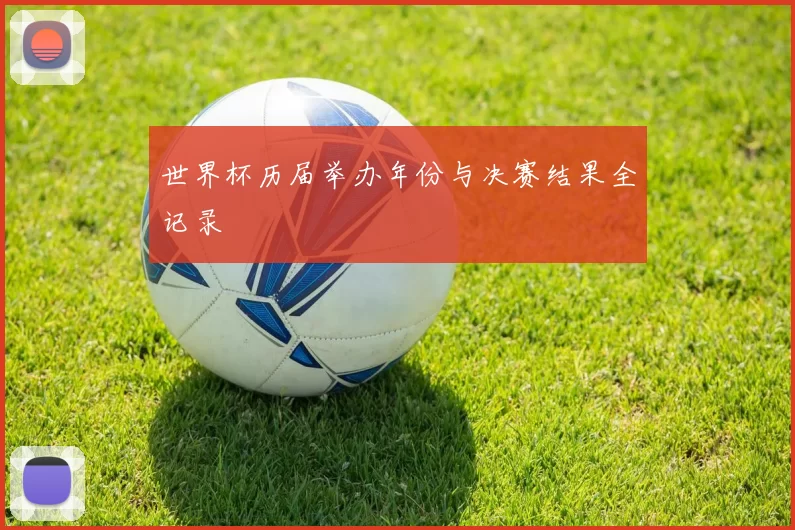 世界杯历届举办年份与决赛结果全记录
