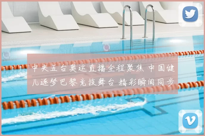 中央五台奥运直播全程聚焦 中国健儿逐梦巴黎竞技舞台 精彩瞬间同步