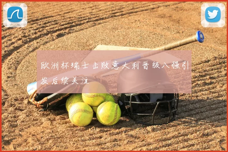 欧洲杯瑞士击败意大利晋级八强引发后续关注