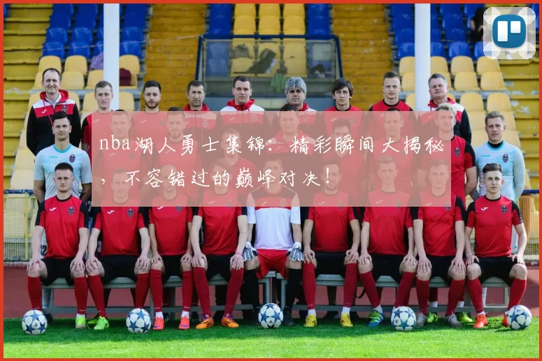 nba湖人勇士集锦:精彩瞬间大揭秘,不容错过的巅峰对决!