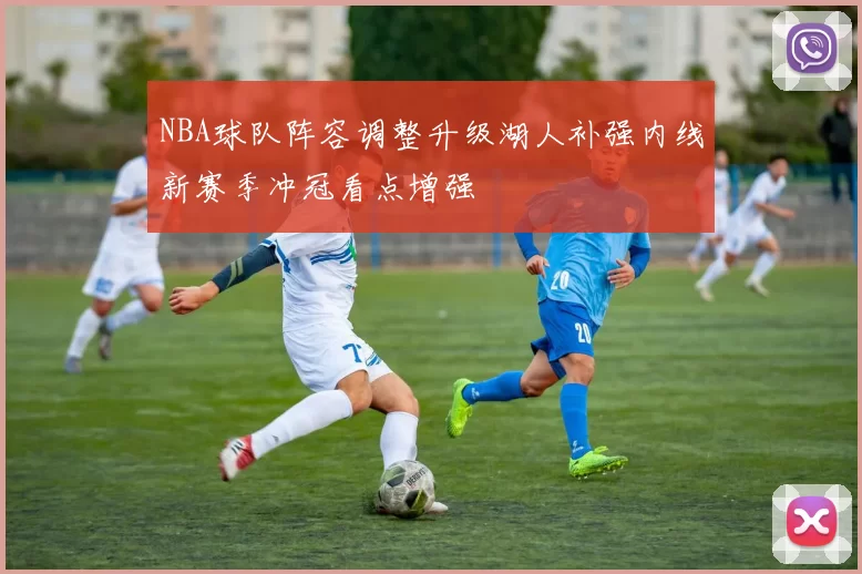 NBA球队阵容调整升级湖人补强内线新赛季冲冠看点增强
