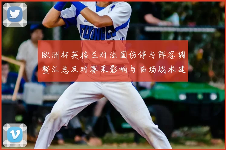 欧洲杯英格兰对法国伤停与阵容调整汇总及对赛果影响与临场战术建议