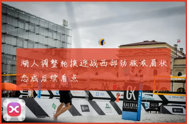 湖人调整轮换迎战西部劲旅浓眉状态成后续看点