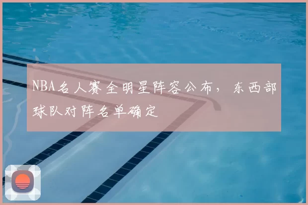 NBA名人赛全明星阵容公布,东西部球队对阵名单确定