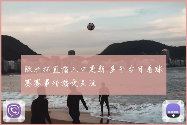 欧洲杯直播入口更新 多平台可看球赛赛事转播受关注