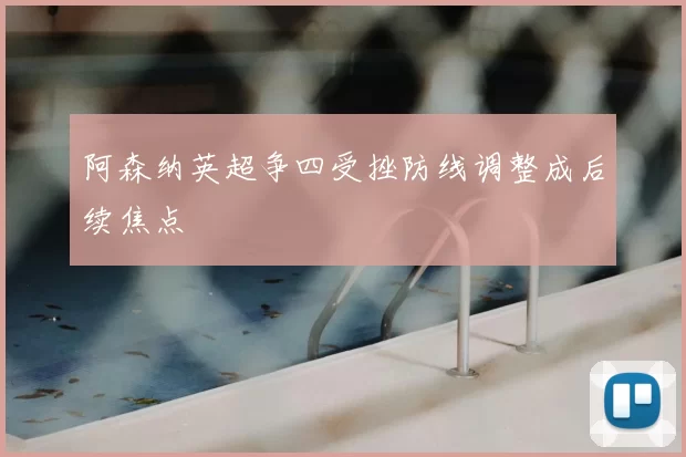 阿森纳英超争四受挫防线调整成后续焦点