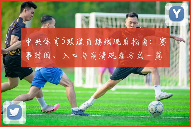 中央体育5频道直播线观看指南：赛事时间、入口与高清观看方式一览