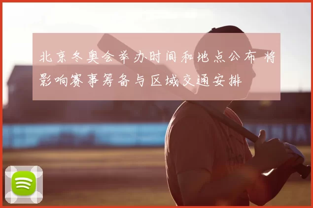 北京冬奥会举办时间和地点公布 将影响赛事筹备与区域交通安排