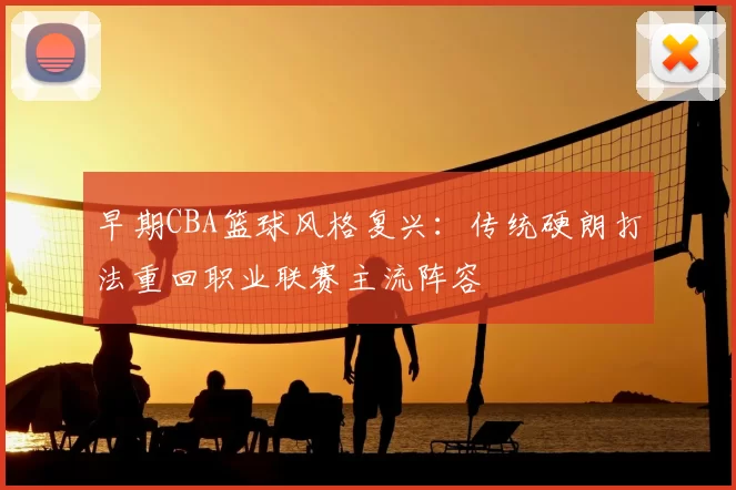 早期CBA篮球风格复兴:传统硬朗打法重回职业联赛主流阵容