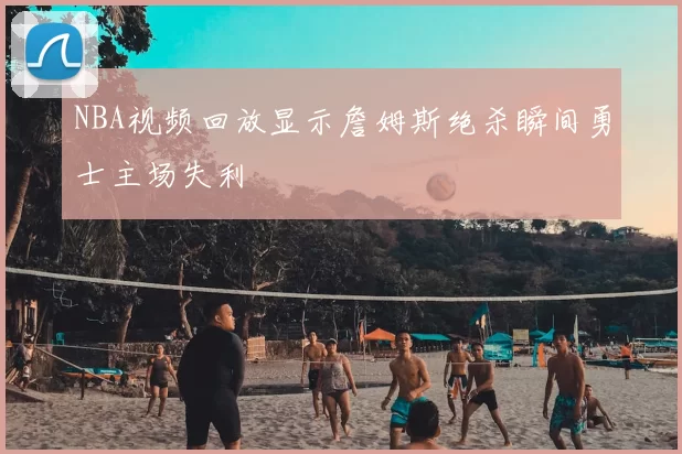 NBA视频回放显示詹姆斯绝杀瞬间勇士主场失利