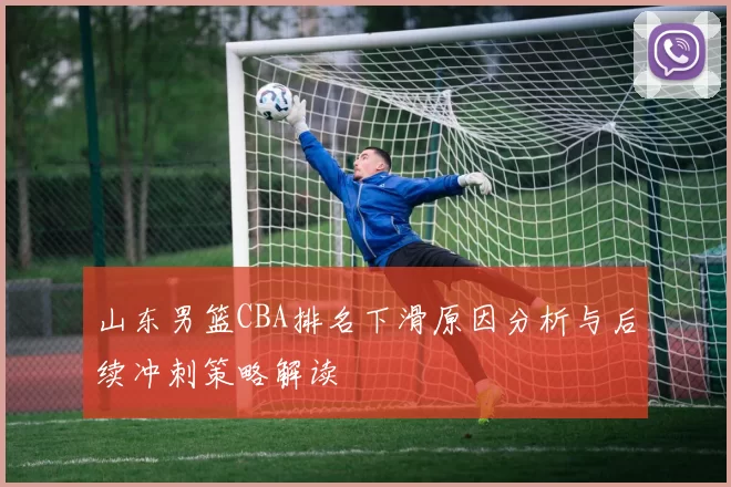 山东男篮CBA排名下滑原因分析与后续冲刺策略解读