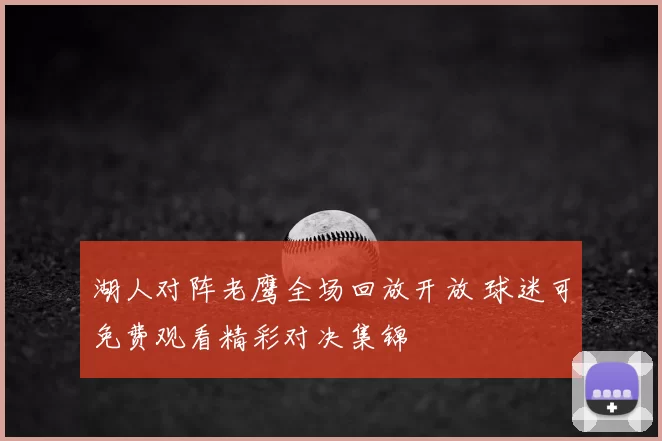 湖人对阵老鹰全场回放开放 球迷可免费观看精彩对决集锦