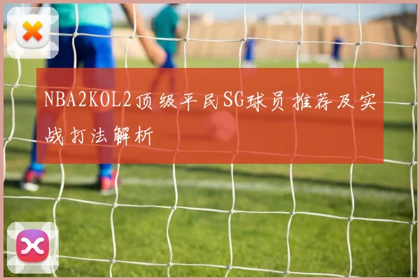 NBA2KOL2顶级平民SG球员推荐及实战打法解析