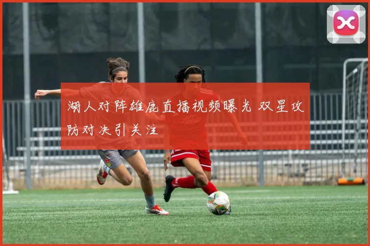 湖人对阵雄鹿直播视频曝光 双星攻防对决引关注