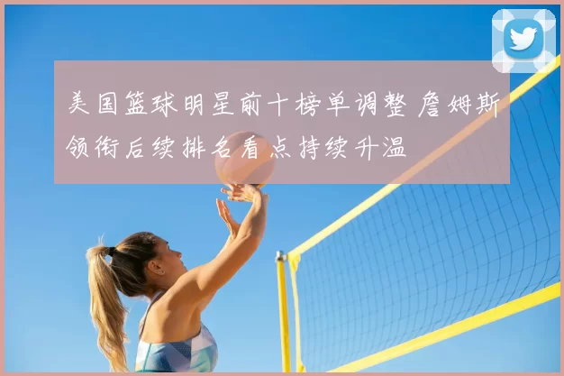 美国篮球明星前十榜单调整 詹姆斯领衔后续排名看点持续升温