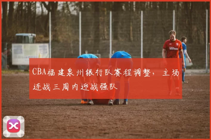 CBA福建泉州银行队赛程调整,主场连战三周内迎战强队