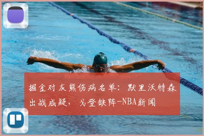 掘金对灰熊伤病名单：默里沃特森出战成疑，戈登缺阵-NBA新闻