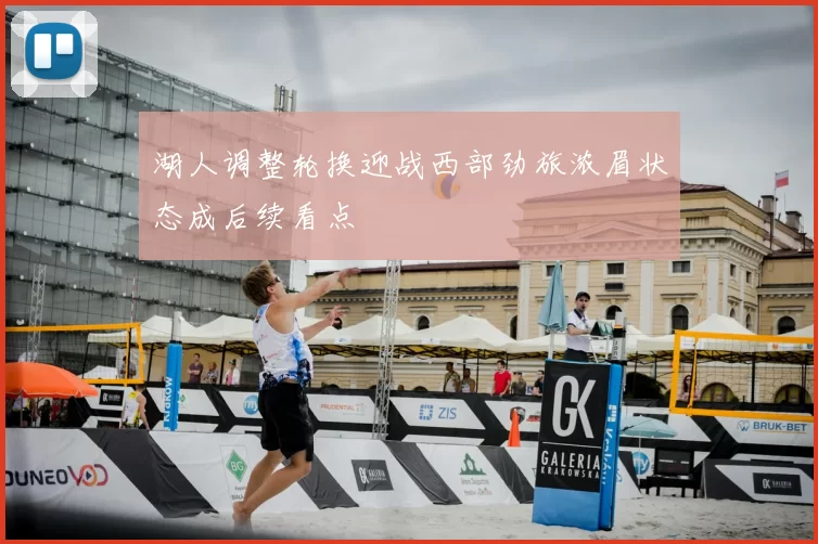 湖人调整轮换迎战西部劲旅浓眉状态成后续看点