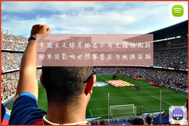 中国女足球员排名公布王霜领衔新榜单将影响世预赛首发与轮换安排