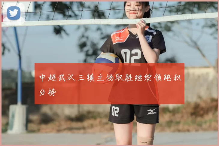 中超武汉三镇主场取胜继续领跑积分榜