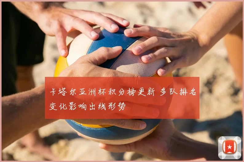卡塔尔亚洲杯积分榜更新 多队排名变化影响出线形势