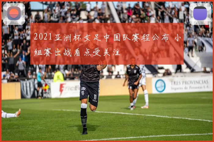 2021亚洲杯女足中国队赛程公布 小组赛出战看点受关注